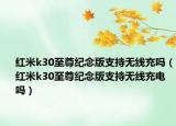 紅米k30至尊紀(jì)念版支持無(wú)線充嗎（紅米k30至尊紀(jì)念版支持無(wú)線充電嗎）
