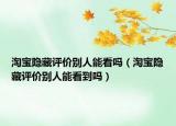 淘寶隱藏評(píng)價(jià)別人能看嗎（淘寶隱藏評(píng)價(jià)別人能看到嗎）