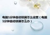 電腦1分鐘自動鎖屏怎么設(shè)置（電腦1分鐘自動鎖屏怎么辦）