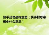 快手封號(hào)是啥意思（快手封號(hào)審核中什么意思）