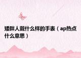 矮胖人戴什么樣的手表（ap熱點(diǎn)什么意思）