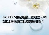 miui12.5穩(wěn)定版第二批機型（MIUI11推送第二批有哪些機型）
