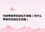 為啥蘋果手機定位不準確（為什么蘋果手機定位不準確）