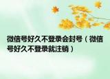 微信號好久不登錄會封號（微信號好久不登錄就注銷）