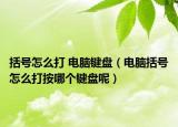 括號怎么打 電腦鍵盤（電腦括號怎么打按哪個鍵盤呢）