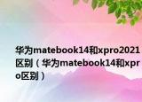 華為matebook14和xpro2021區(qū)別（華為matebook14和xpro區(qū)別）
