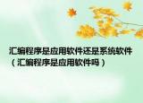 匯編程序是應(yīng)用軟件還是系統(tǒng)軟件（匯編程序是應(yīng)用軟件嗎）