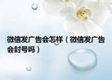 微信發(fā)廣告會(huì)怎樣（微信發(fā)廣告會(huì)封號(hào)嗎）