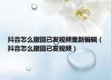 抖音怎么撤回已發(fā)視頻重新編輯（抖音怎么撤回已發(fā)視頻）