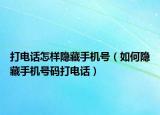 打電話怎樣隱藏手機(jī)號（如何隱藏手機(jī)號碼打電話）