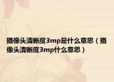 攝像頭清晰度3mp是什么意思（攝像頭清晰度3mp什么意思）