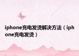 iphone充電發(fā)燙解決方法（iphone充電發(fā)燙）
