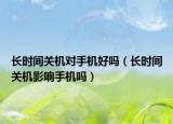 長時間關(guān)機對手機好嗎（長時間關(guān)機影響手機嗎）