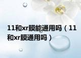 11和xr膜能通用嗎（11和xr膜通用嗎）
