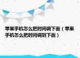 蘋(píng)果手機(jī)怎么把時(shí)間調(diào)下面（蘋(píng)果手機(jī)怎么把時(shí)間調(diào)到下面）