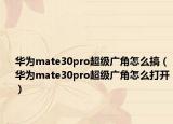 華為mate30pro超級廣角怎么搞（華為mate30pro超級廣角怎么打開）