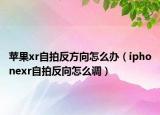 蘋(píng)果xr自拍反方向怎么辦（iphonexr自拍反向怎么調(diào)）