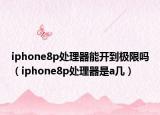 iphone8p處理器能開到極限嗎（iphone8p處理器是a幾）