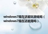 windows7現(xiàn)在還能玩游戲嗎（windows7現(xiàn)在還能用嗎）