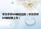 華為手環(huán)b6啥時出的（華為手環(huán)b6啥時候上市）