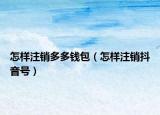怎樣注銷多多錢包（怎樣注銷抖音號）