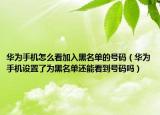 華為手機怎么看加入黑名單的號碼（華為手機設(shè)置了為黑名單還能看到號碼嗎）