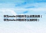 華為mate20拍照怎么設(shè)置美顏（華為mate20拍照怎么加時(shí)間）