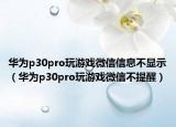 華為p30pro玩游戲微信信息不顯示（華為p30pro玩游戲微信不提醒）