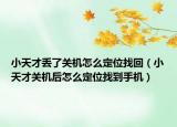 小天才丟了關(guān)機怎么定位找回（小天才關(guān)機后怎么定位找到手機）