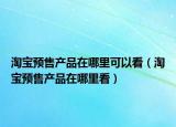 淘寶預售產(chǎn)品在哪里可以看（淘寶預售產(chǎn)品在哪里看）