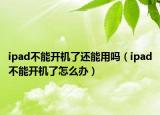 ipad不能開機(jī)了還能用嗎（ipad不能開機(jī)了怎么辦）