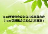 ipad版騰訊會議怎么共享屏幕聲音（ipad版騰訊會議怎么共享屏幕）