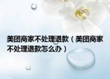 美團(tuán)商家不處理退款（美團(tuán)商家不處理退款怎么辦）