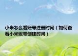 小米怎么看賬號注冊時間（如何查看小米賬號創(chuàng)建時間）