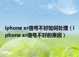 iphone xr信號不好如何處理（iphone xr信號不好的原因）