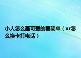 小人怎么畫可愛的要簡單（xr怎么換卡打電話）