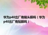 華為p40出廠有鏡頭膜嗎（華為p40出廠有貼膜嗎）