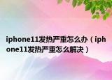 iphone11發(fā)熱嚴重怎么辦（iphone11發(fā)熱嚴重怎么解決）