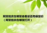 阿里拍賣在哪里查看是否有保留價（阿里拍賣在哪里打開）