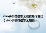 vivo手機微信怎么設置懸浮窗口（vivo手機微信怎么加鎖）