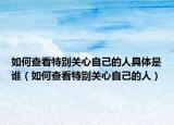如何查看特別關(guān)心自己的人具體是誰（如何查看特別關(guān)心自己的人）