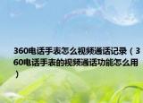 360電話手表怎么視頻通話記錄（360電話手表的視頻通話功能怎么用）