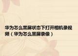 華為怎么黑屏狀態(tài)下打開相機(jī)錄視頻（華為怎么黑屏錄像）