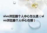 vivo瀏覽器個人中心怎么退（vivo瀏覽器個人中心在哪）