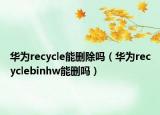 華為recycle能刪除嗎（華為recyclebinhw能刪嗎）