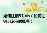 如何注銷51job（如何注銷51job的賬號）