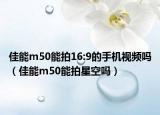 佳能m50能拍16:9的手機(jī)視頻嗎（佳能m50能拍星空嗎）