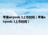 蘋果airpods 3上市時間（蘋果airpods 3上市時間）