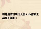鍍鋅消防管叫什么管（dx修復(fù)工具是干嘛的）