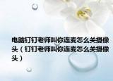 電腦釘釘老師叫你連麥怎么關(guān)攝像頭（釘釘老師叫你連麥怎么關(guān)攝像頭）